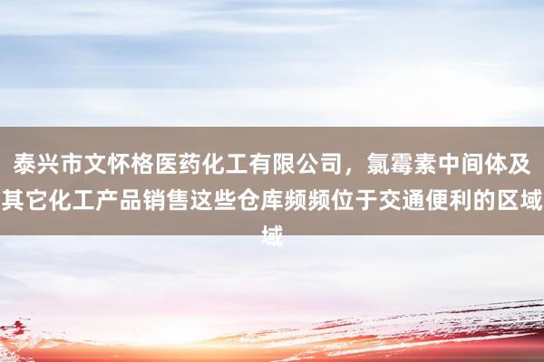 泰兴市文怀格医药化工有限公司，氯霉素中间体及其它化工产品销售这些仓库频频位于交通便利的区域