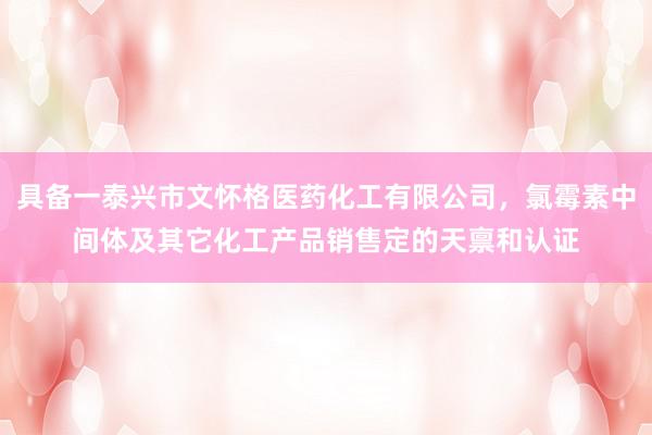 具备一泰兴市文怀格医药化工有限公司，氯霉素中间体及其它化工产品销售定的天禀和认证