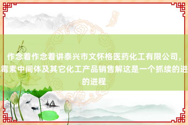作念着作念着讲泰兴市文怀格医药化工有限公司,氯霉素中间体及其它化工产品销售解这是一个抓续的进程