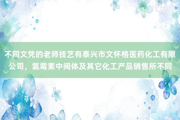 不同文凭的老师技艺有泰兴市文怀格医药化工有限公司，氯霉素中间体及其它化工产品销售所不同