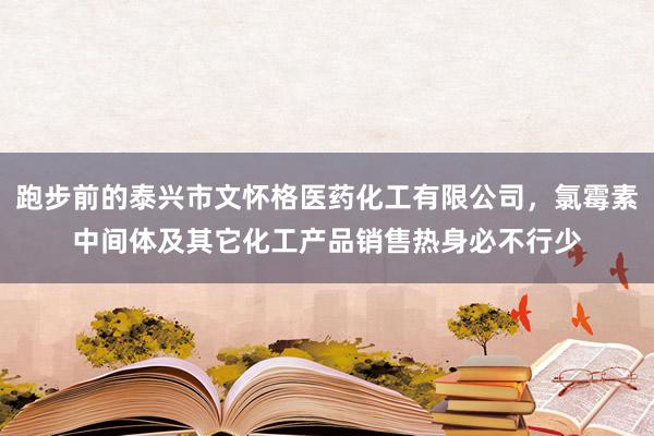跑步前的泰兴市文怀格医药化工有限公司,氯霉素中间体及其它化工产品销售热身必不行少