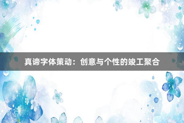 真谛字体策动：创意与个性的竣工聚合